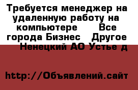 Требуется менеджер на удаленную работу на компьютере!!  - Все города Бизнес » Другое   . Ненецкий АО,Устье д.